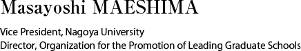 Masayoshi MAESHIMA　Vice President, Nagoya University Director, Organization for the Promotion of Leading Graduate Schools