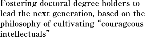 Fostering doctoral degree holders to lead the next generation, based on the philosophy of cultivating “courageous intellectuals”