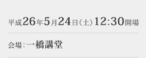 日時:平成26年5月24日(土)12:30開場 会場:一橋講堂